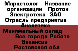 Маркетолог › Название организации ­ Протон-Электротекс, ЗАО › Отрасль предприятия ­ Аналитика › Минимальный оклад ­ 18 000 - Все города Работа » Вакансии   . Ростовская обл.,Донецк г.